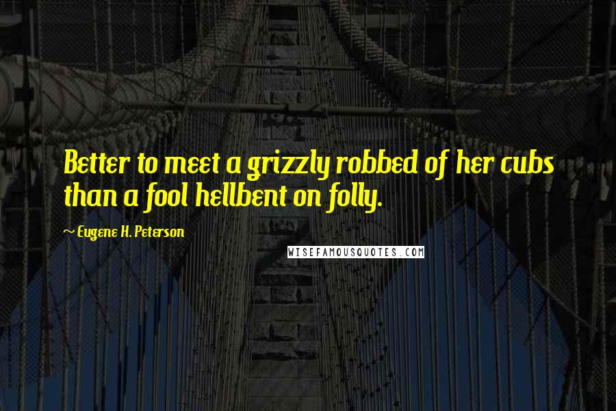 Eugene H. Peterson Quotes: Better to meet a grizzly robbed of her cubs than a fool hellbent on folly.