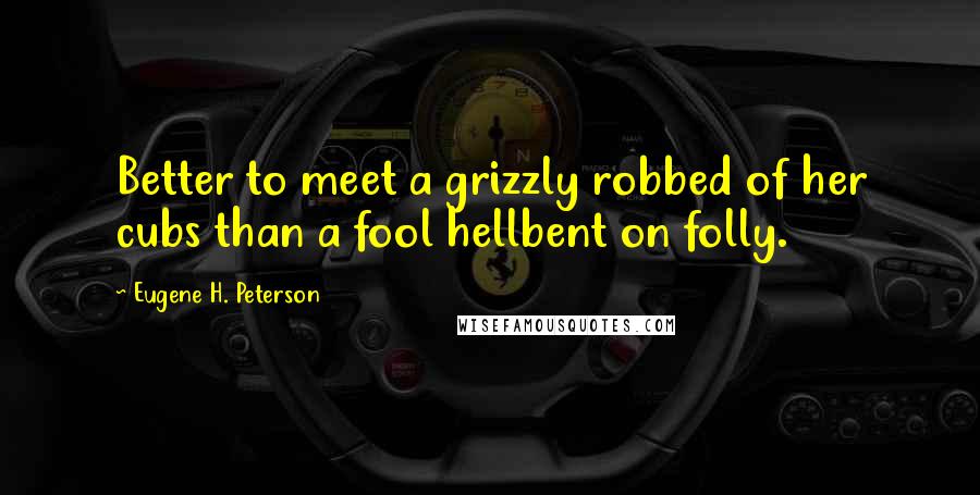 Eugene H. Peterson Quotes: Better to meet a grizzly robbed of her cubs than a fool hellbent on folly.