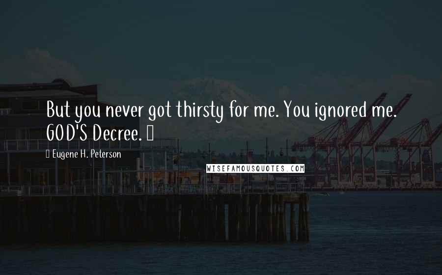 Eugene H. Peterson Quotes: But you never got thirsty for me. You ignored me. GOD'S Decree. 9