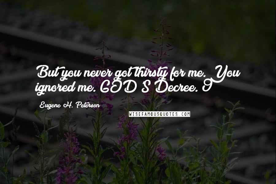 Eugene H. Peterson Quotes: But you never got thirsty for me. You ignored me. GOD'S Decree. 9