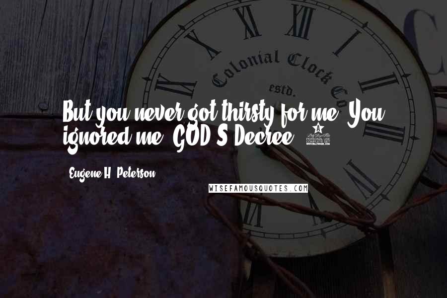 Eugene H. Peterson Quotes: But you never got thirsty for me. You ignored me. GOD'S Decree. 9