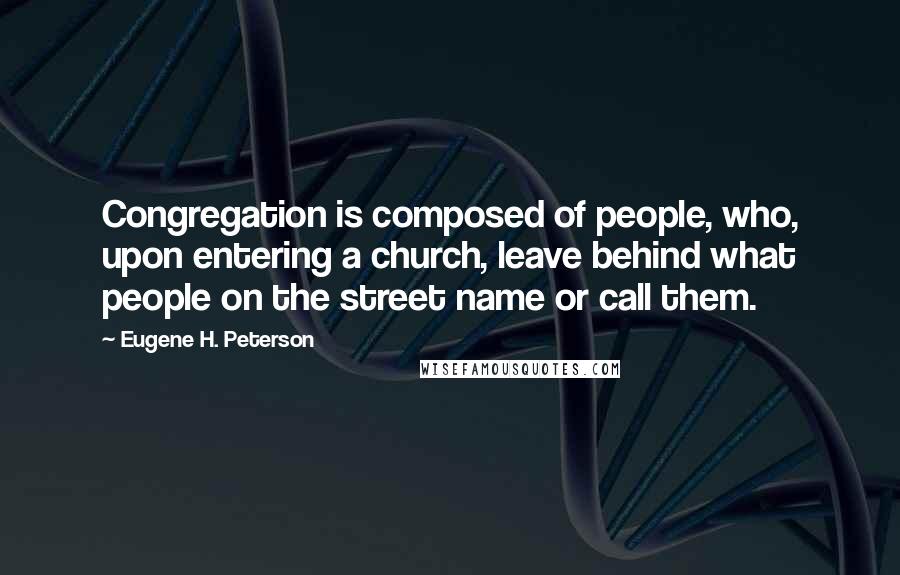 Eugene H. Peterson Quotes: Congregation is composed of people, who, upon entering a church, leave behind what people on the street name or call them.