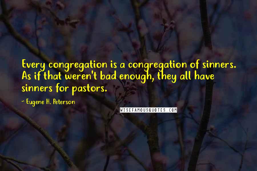 Eugene H. Peterson Quotes: Every congregation is a congregation of sinners. As if that weren't bad enough, they all have sinners for pastors.