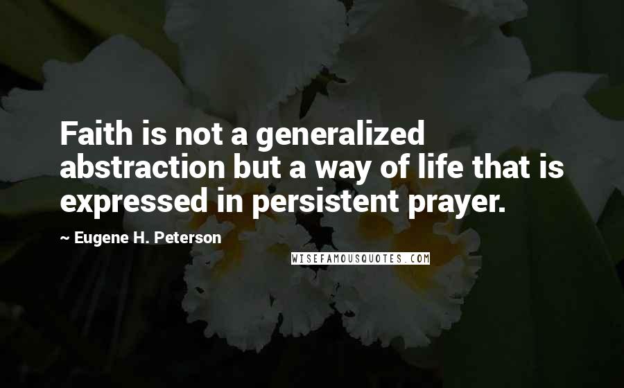 Eugene H. Peterson Quotes: Faith is not a generalized abstraction but a way of life that is expressed in persistent prayer.