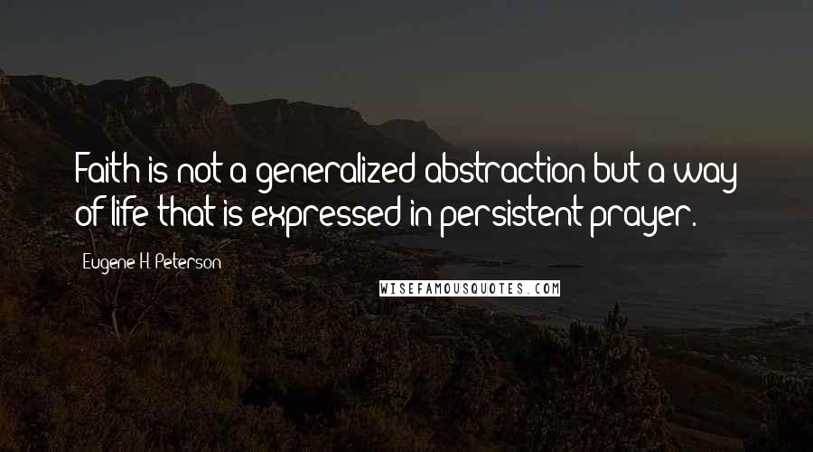 Eugene H. Peterson Quotes: Faith is not a generalized abstraction but a way of life that is expressed in persistent prayer.