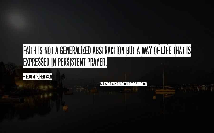 Eugene H. Peterson Quotes: Faith is not a generalized abstraction but a way of life that is expressed in persistent prayer.