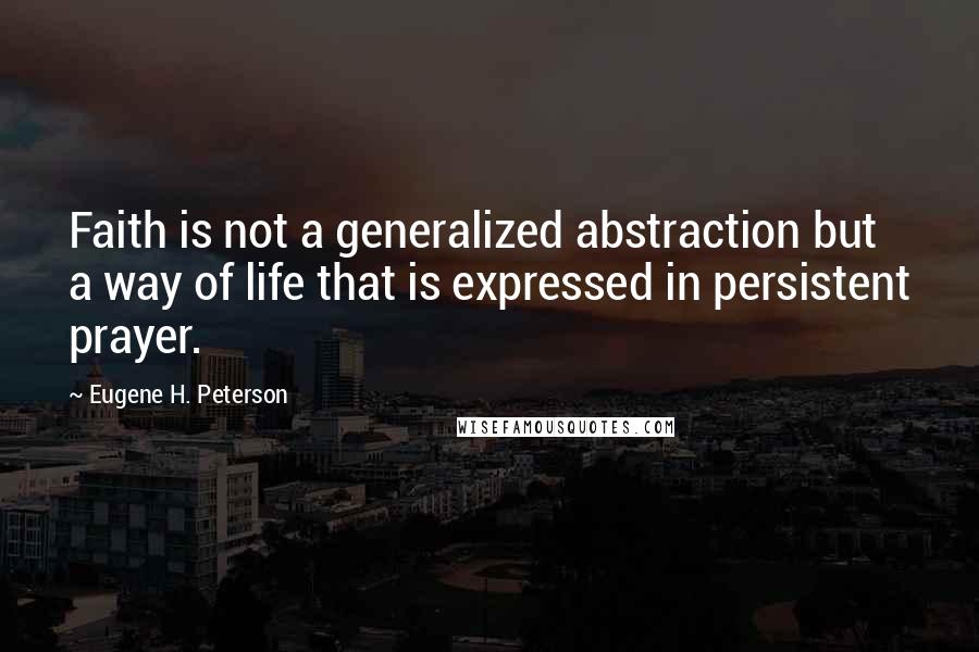 Eugene H. Peterson Quotes: Faith is not a generalized abstraction but a way of life that is expressed in persistent prayer.
