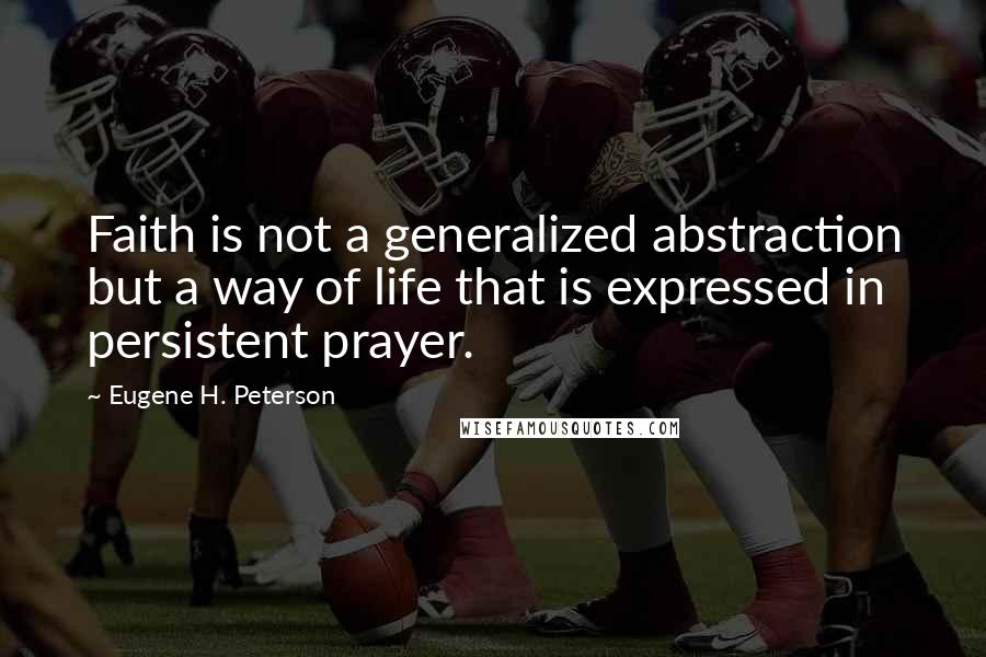 Eugene H. Peterson Quotes: Faith is not a generalized abstraction but a way of life that is expressed in persistent prayer.