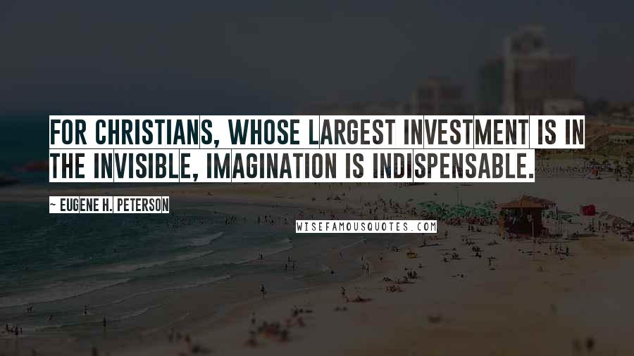 Eugene H. Peterson Quotes: For Christians, whose largest investment is in the invisible, imagination is indispensable.