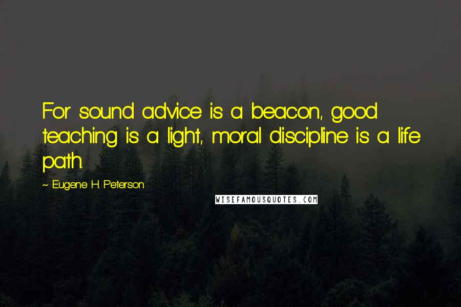 Eugene H. Peterson Quotes: For sound advice is a beacon, good teaching is a light, moral discipline is a life path.