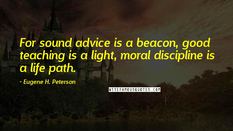 Eugene H. Peterson Quotes: For sound advice is a beacon, good teaching is a light, moral discipline is a life path.