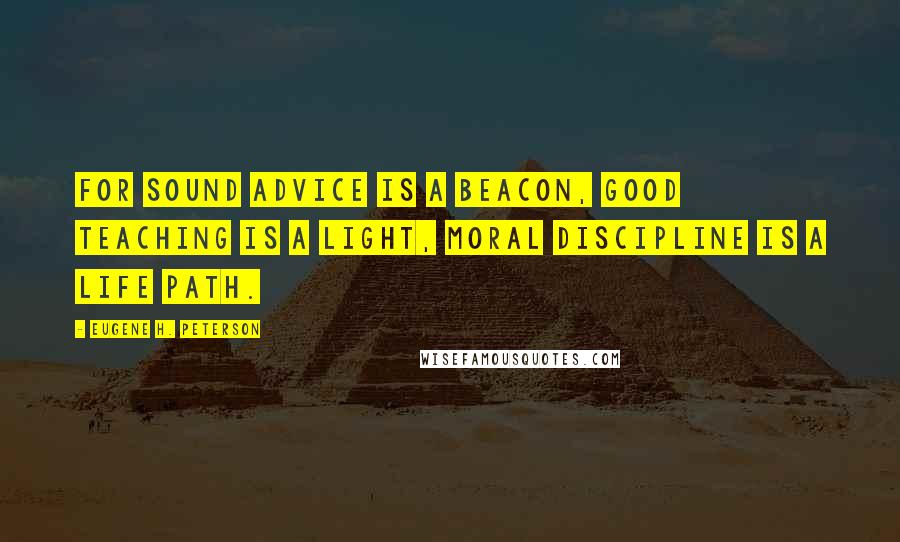 Eugene H. Peterson Quotes: For sound advice is a beacon, good teaching is a light, moral discipline is a life path.