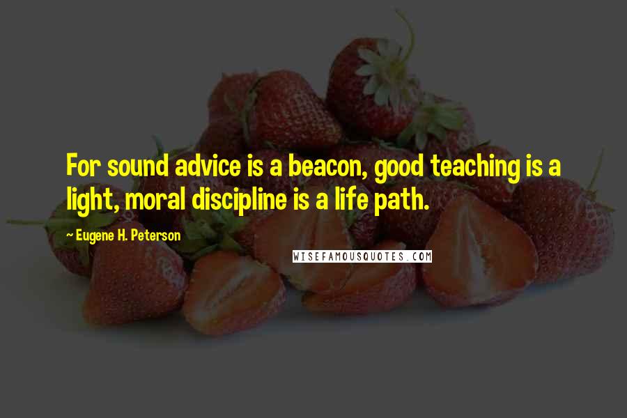 Eugene H. Peterson Quotes: For sound advice is a beacon, good teaching is a light, moral discipline is a life path.