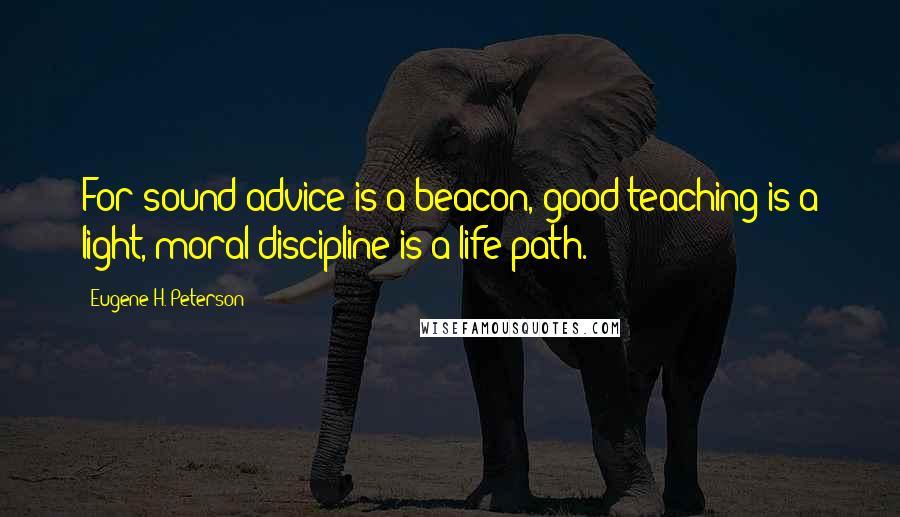 Eugene H. Peterson Quotes: For sound advice is a beacon, good teaching is a light, moral discipline is a life path.