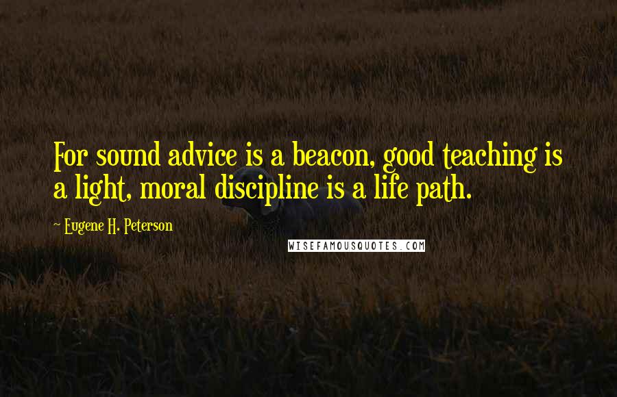 Eugene H. Peterson Quotes: For sound advice is a beacon, good teaching is a light, moral discipline is a life path.