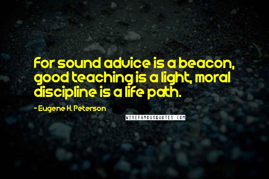 Eugene H. Peterson Quotes: For sound advice is a beacon, good teaching is a light, moral discipline is a life path.