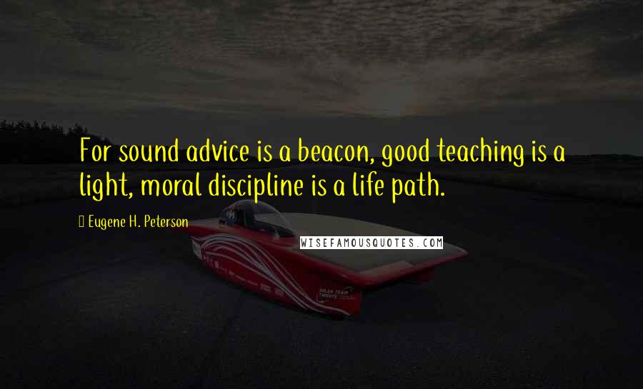 Eugene H. Peterson Quotes: For sound advice is a beacon, good teaching is a light, moral discipline is a life path.