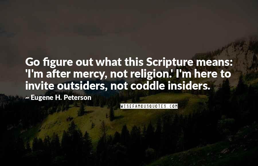 Eugene H. Peterson Quotes: Go figure out what this Scripture means: 'I'm after mercy, not religion.' I'm here to invite outsiders, not coddle insiders.