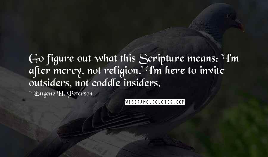 Eugene H. Peterson Quotes: Go figure out what this Scripture means: 'I'm after mercy, not religion.' I'm here to invite outsiders, not coddle insiders.