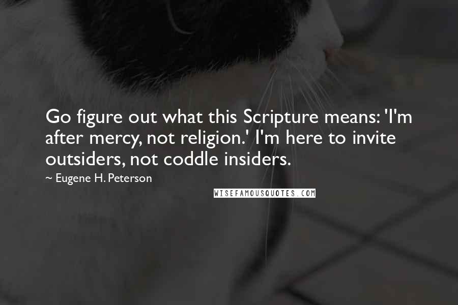 Eugene H. Peterson Quotes: Go figure out what this Scripture means: 'I'm after mercy, not religion.' I'm here to invite outsiders, not coddle insiders.