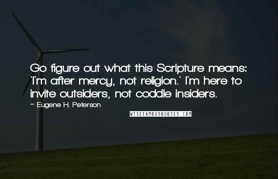 Eugene H. Peterson Quotes: Go figure out what this Scripture means: 'I'm after mercy, not religion.' I'm here to invite outsiders, not coddle insiders.