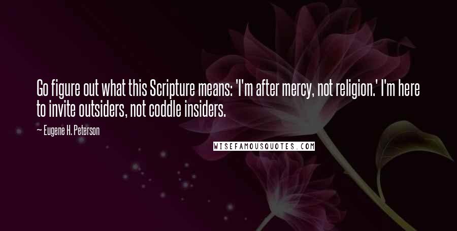 Eugene H. Peterson Quotes: Go figure out what this Scripture means: 'I'm after mercy, not religion.' I'm here to invite outsiders, not coddle insiders.