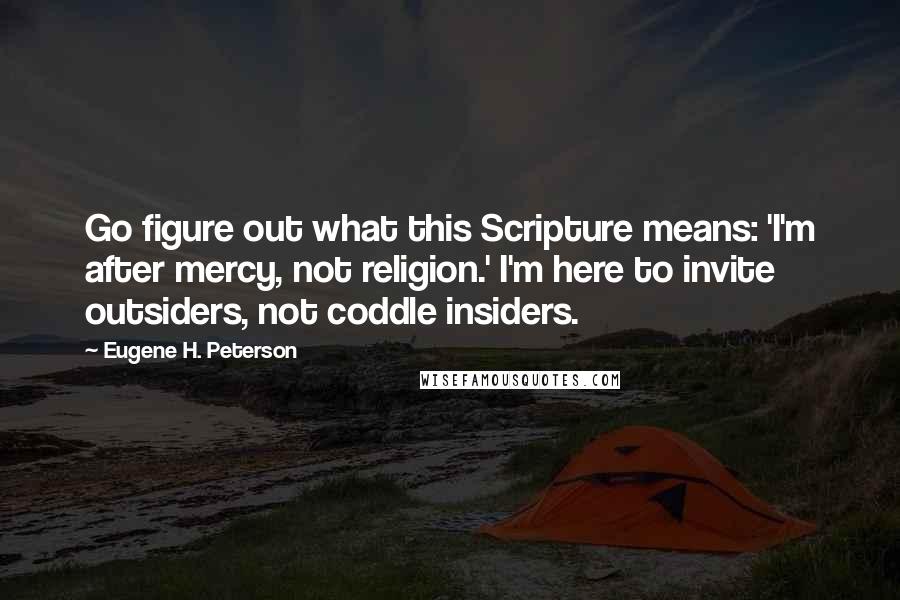 Eugene H. Peterson Quotes: Go figure out what this Scripture means: 'I'm after mercy, not religion.' I'm here to invite outsiders, not coddle insiders.