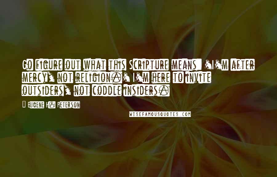 Eugene H. Peterson Quotes: Go figure out what this Scripture means: 'I'm after mercy, not religion.' I'm here to invite outsiders, not coddle insiders.