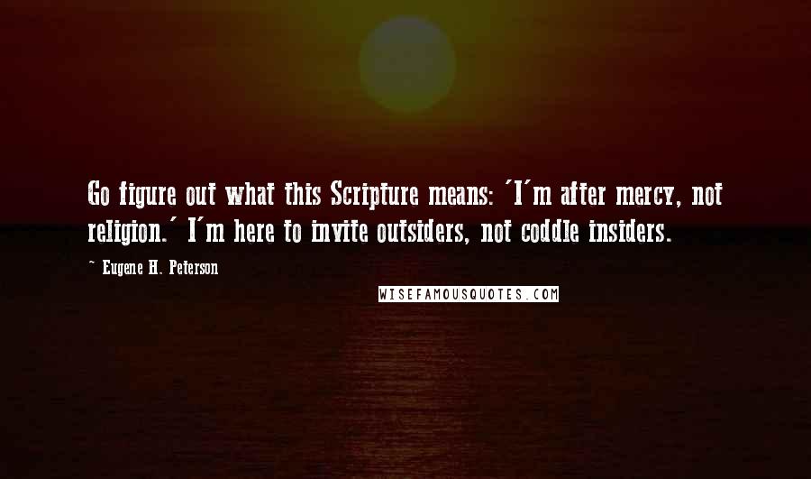 Eugene H. Peterson Quotes: Go figure out what this Scripture means: 'I'm after mercy, not religion.' I'm here to invite outsiders, not coddle insiders.