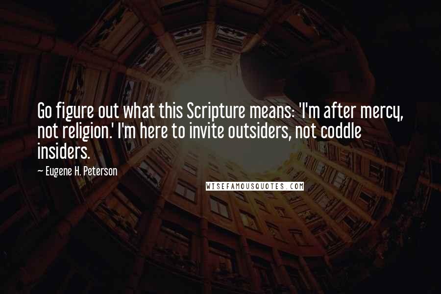 Eugene H. Peterson Quotes: Go figure out what this Scripture means: 'I'm after mercy, not religion.' I'm here to invite outsiders, not coddle insiders.