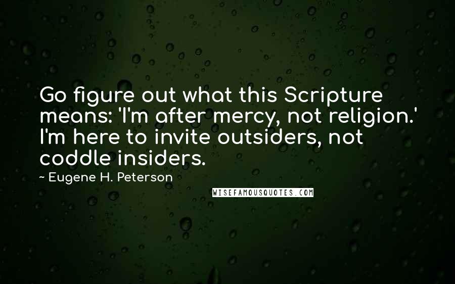 Eugene H. Peterson Quotes: Go figure out what this Scripture means: 'I'm after mercy, not religion.' I'm here to invite outsiders, not coddle insiders.