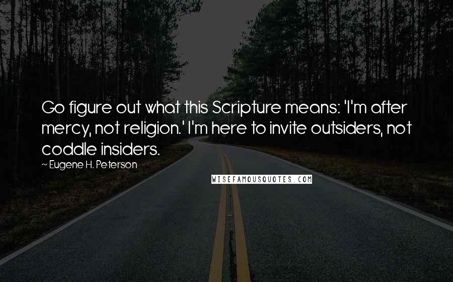Eugene H. Peterson Quotes: Go figure out what this Scripture means: 'I'm after mercy, not religion.' I'm here to invite outsiders, not coddle insiders.
