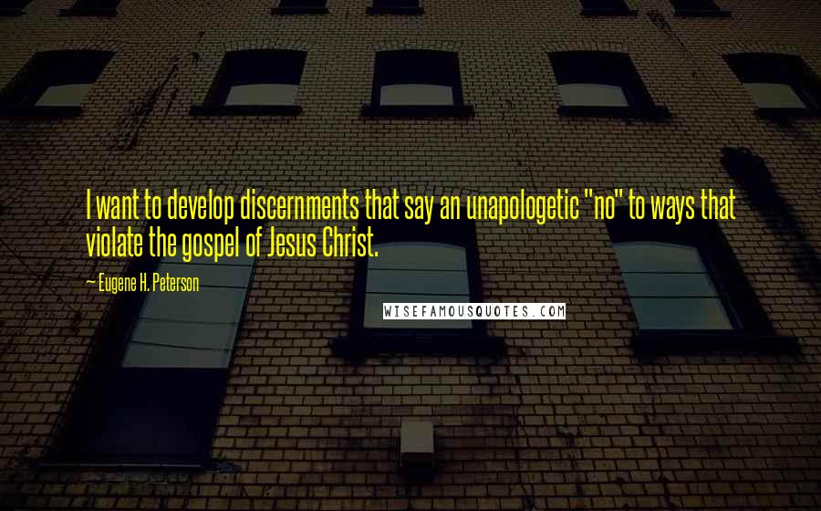 Eugene H. Peterson Quotes: I want to develop discernments that say an unapologetic "no" to ways that violate the gospel of Jesus Christ.