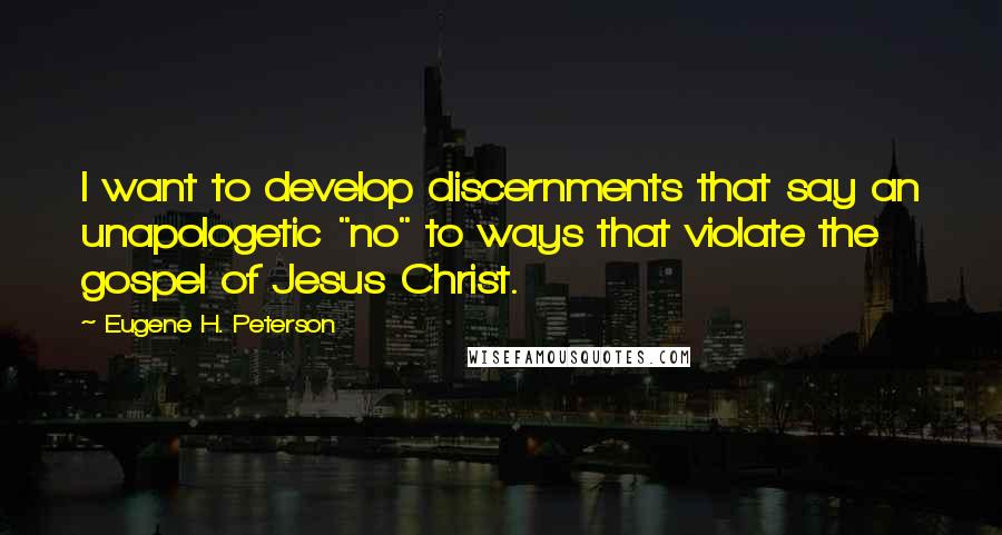 Eugene H. Peterson Quotes: I want to develop discernments that say an unapologetic "no" to ways that violate the gospel of Jesus Christ.