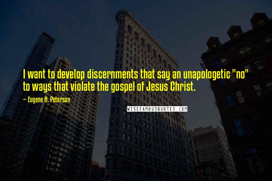 Eugene H. Peterson Quotes: I want to develop discernments that say an unapologetic "no" to ways that violate the gospel of Jesus Christ.