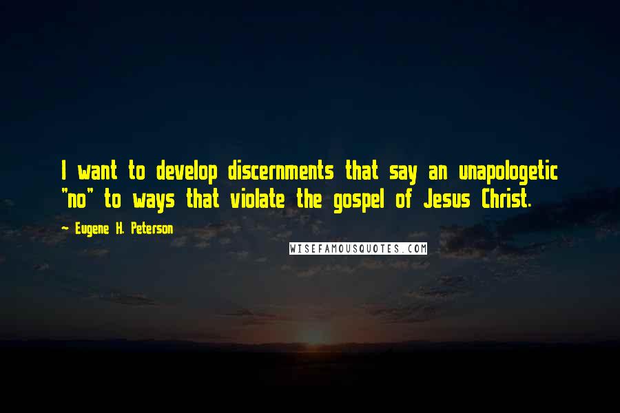 Eugene H. Peterson Quotes: I want to develop discernments that say an unapologetic "no" to ways that violate the gospel of Jesus Christ.