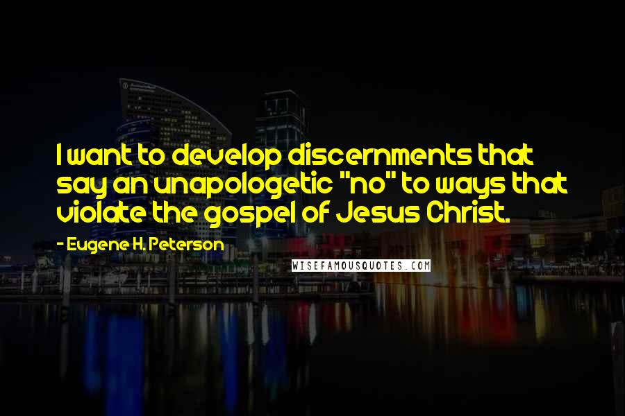 Eugene H. Peterson Quotes: I want to develop discernments that say an unapologetic "no" to ways that violate the gospel of Jesus Christ.