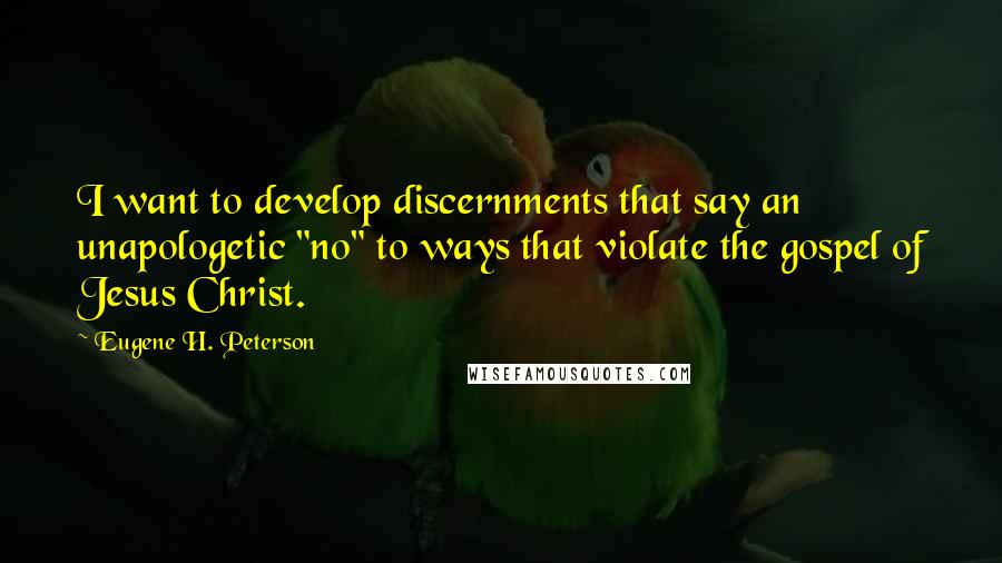 Eugene H. Peterson Quotes: I want to develop discernments that say an unapologetic "no" to ways that violate the gospel of Jesus Christ.