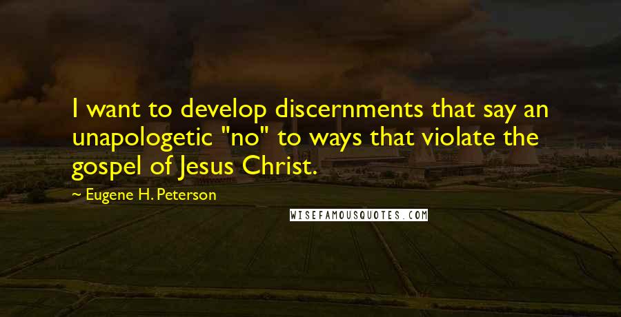 Eugene H. Peterson Quotes: I want to develop discernments that say an unapologetic "no" to ways that violate the gospel of Jesus Christ.