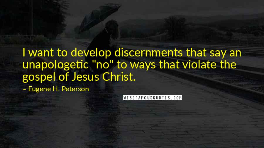 Eugene H. Peterson Quotes: I want to develop discernments that say an unapologetic "no" to ways that violate the gospel of Jesus Christ.