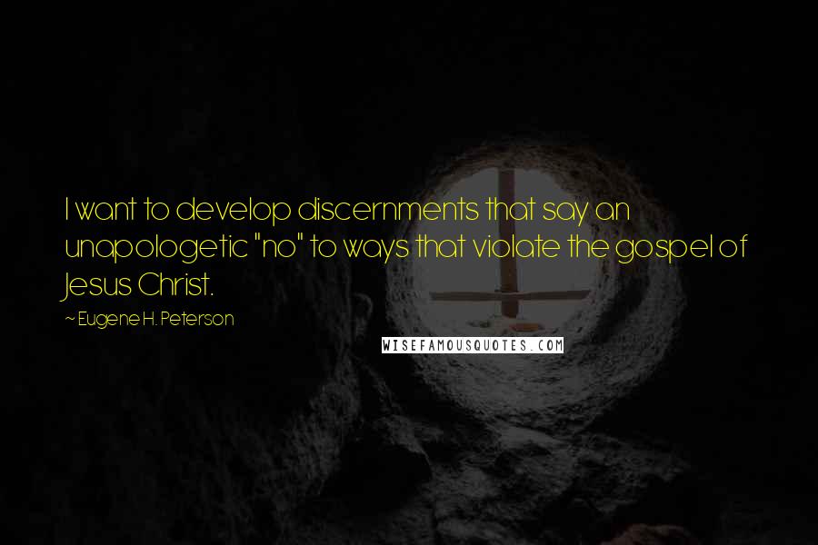 Eugene H. Peterson Quotes: I want to develop discernments that say an unapologetic "no" to ways that violate the gospel of Jesus Christ.