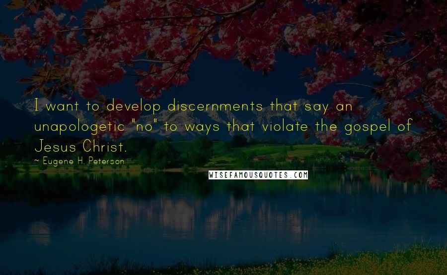 Eugene H. Peterson Quotes: I want to develop discernments that say an unapologetic "no" to ways that violate the gospel of Jesus Christ.