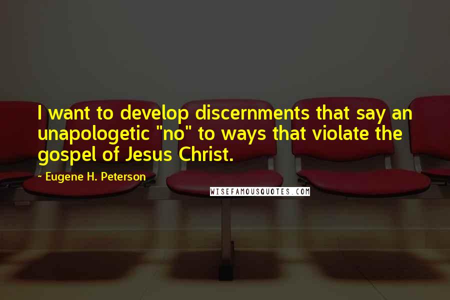 Eugene H. Peterson Quotes: I want to develop discernments that say an unapologetic "no" to ways that violate the gospel of Jesus Christ.