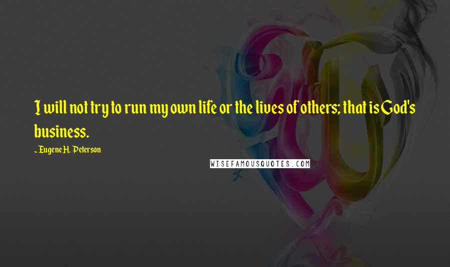 Eugene H. Peterson Quotes: I will not try to run my own life or the lives of others; that is God's business.