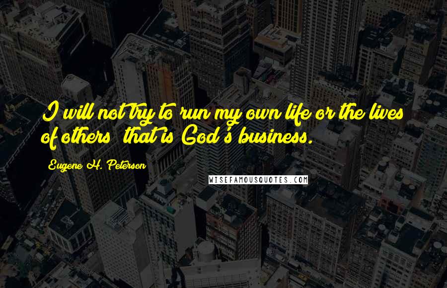 Eugene H. Peterson Quotes: I will not try to run my own life or the lives of others; that is God's business.