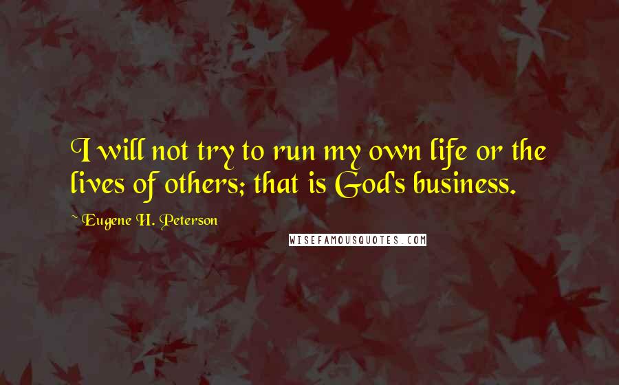 Eugene H. Peterson Quotes: I will not try to run my own life or the lives of others; that is God's business.