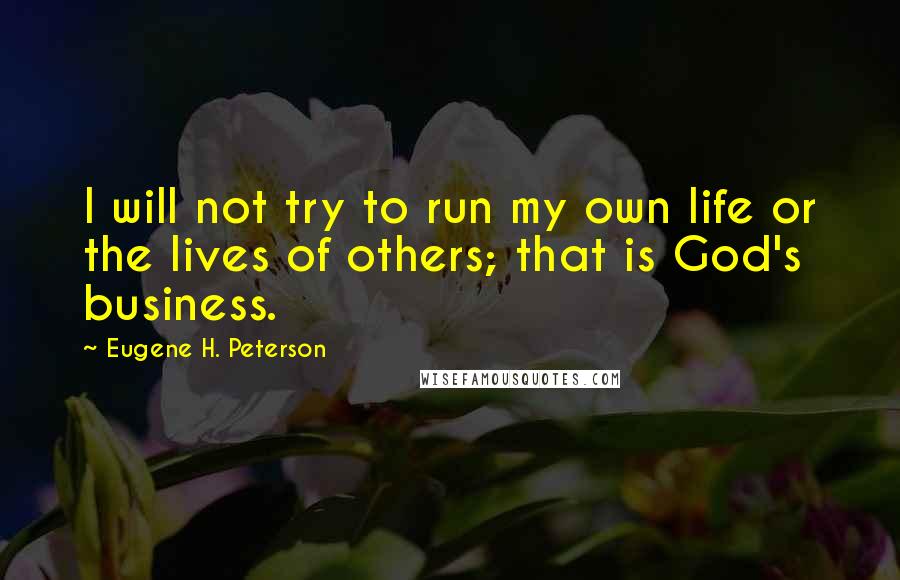 Eugene H. Peterson Quotes: I will not try to run my own life or the lives of others; that is God's business.