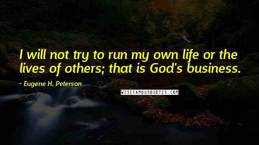 Eugene H. Peterson Quotes: I will not try to run my own life or the lives of others; that is God's business.