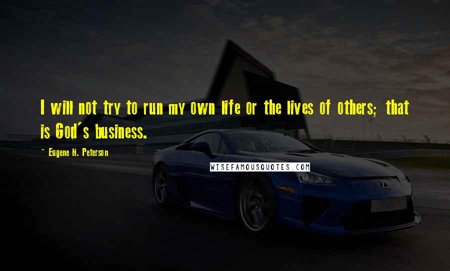 Eugene H. Peterson Quotes: I will not try to run my own life or the lives of others; that is God's business.