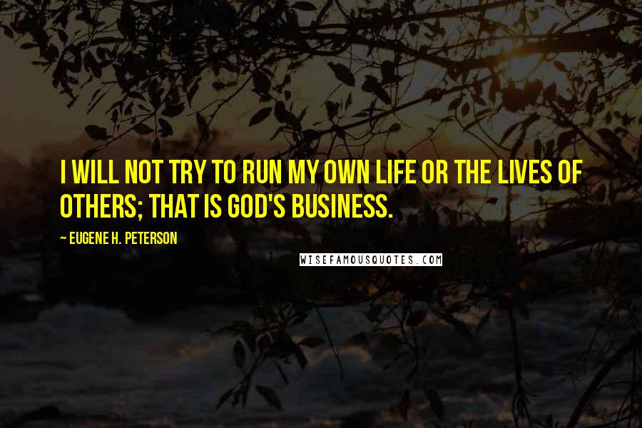 Eugene H. Peterson Quotes: I will not try to run my own life or the lives of others; that is God's business.
